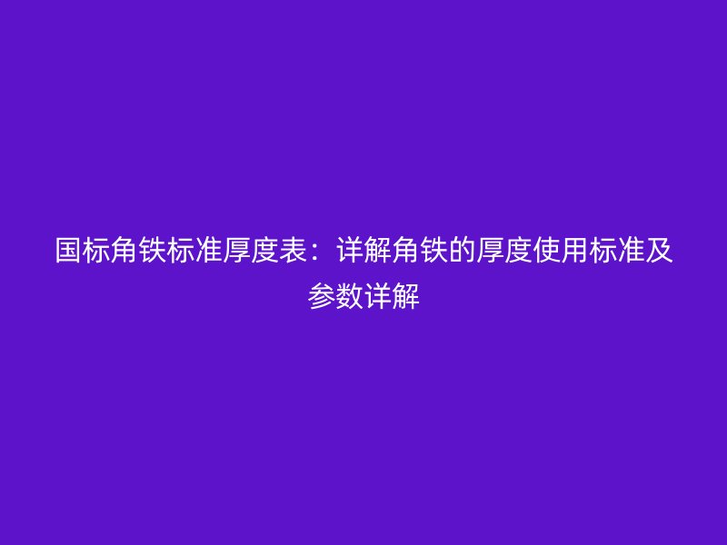 國標角鐵標準厚度表：詳解角鐵的厚度使用標準及參數(shù)詳解