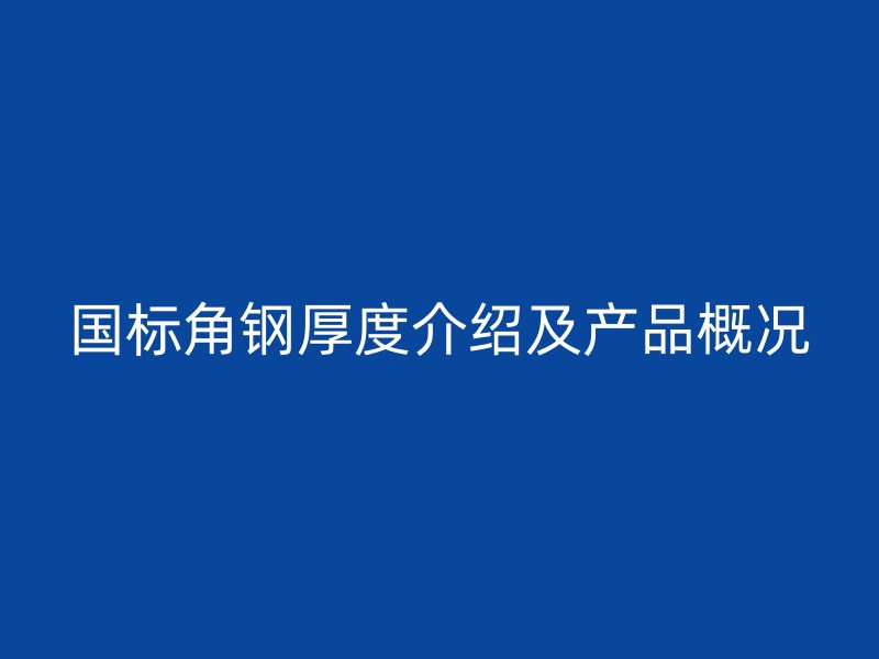 國標(biāo)角鋼厚度介紹及產(chǎn)品概況