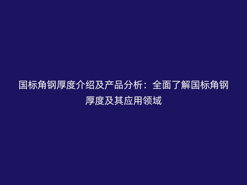 國(guó)標(biāo)角鋼厚度介紹及產(chǎn)品分析：全面了解國(guó)標(biāo)角鋼厚度及其應(yīng)用領(lǐng)域