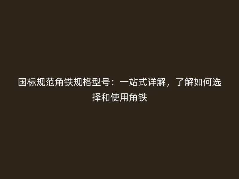 國(guó)標(biāo)規(guī)范角鐵規(guī)格型號(hào)：一站式詳解，了解如何選擇和使用角鐵