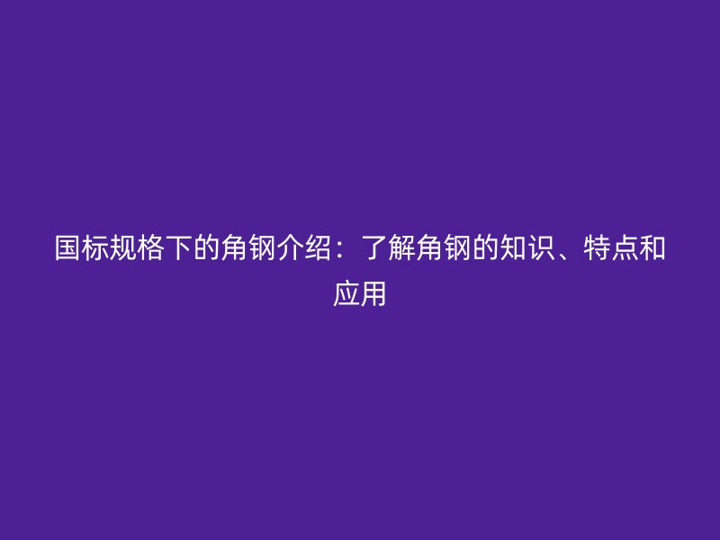 國(guó)標(biāo)規(guī)格下的角鋼介紹：了解角鋼的知識(shí)、特點(diǎn)和應(yīng)用