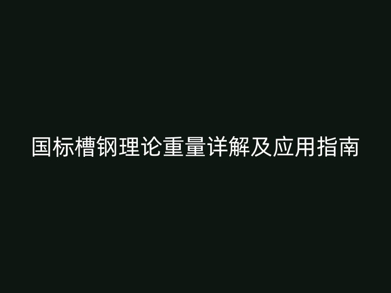 國標槽鋼理論重量詳解及應(yīng)用指南