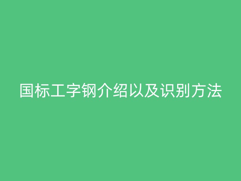 國標(biāo)工字鋼介紹以及識別方法