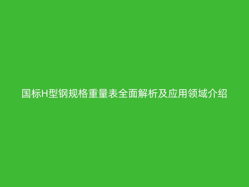 國標H型鋼規(guī)格重量表全面解析及應用領域介紹