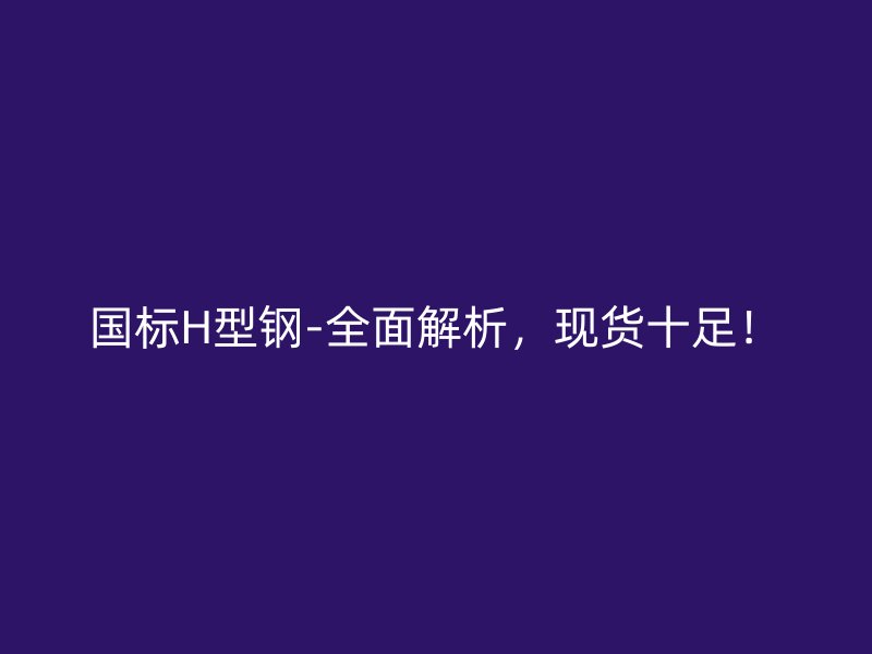 國標(biāo)H型鋼-全面解析，現(xiàn)貨十足！