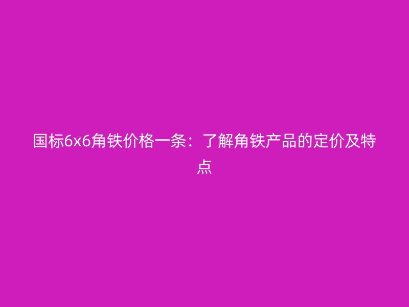 國標(biāo)6x6角鐵價格一條：了解角鐵產(chǎn)品的定價及特點