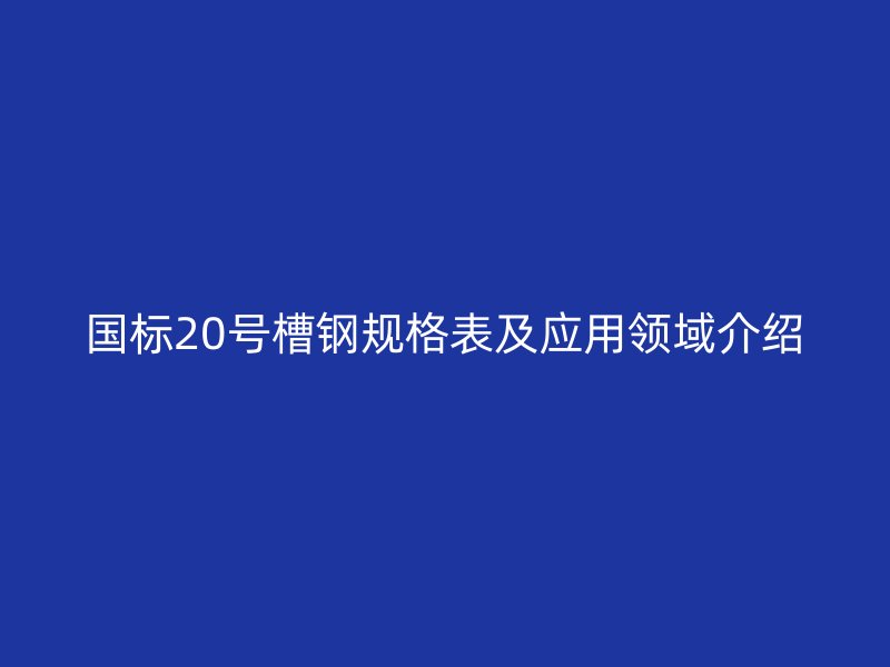 國標(biāo)20號槽鋼規(guī)格表及應(yīng)用領(lǐng)域介紹