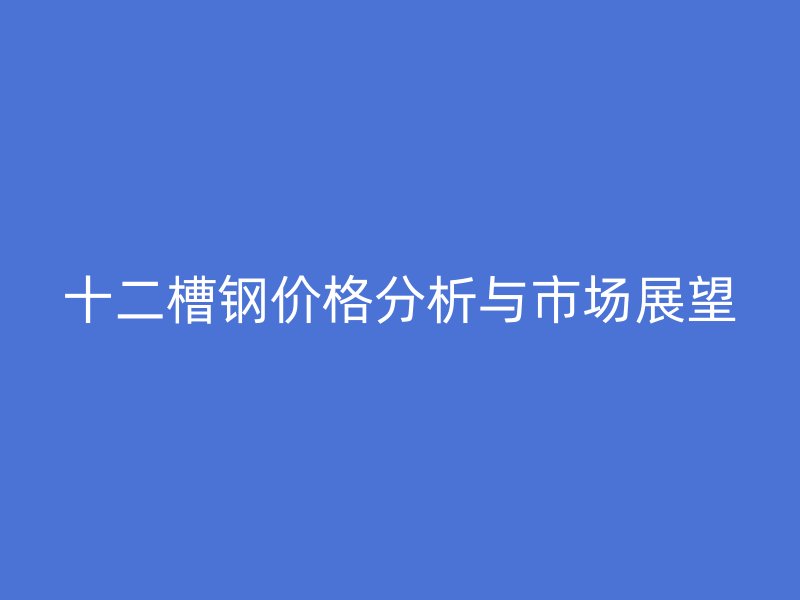 十二槽鋼價(jià)格分析與市場(chǎng)展望