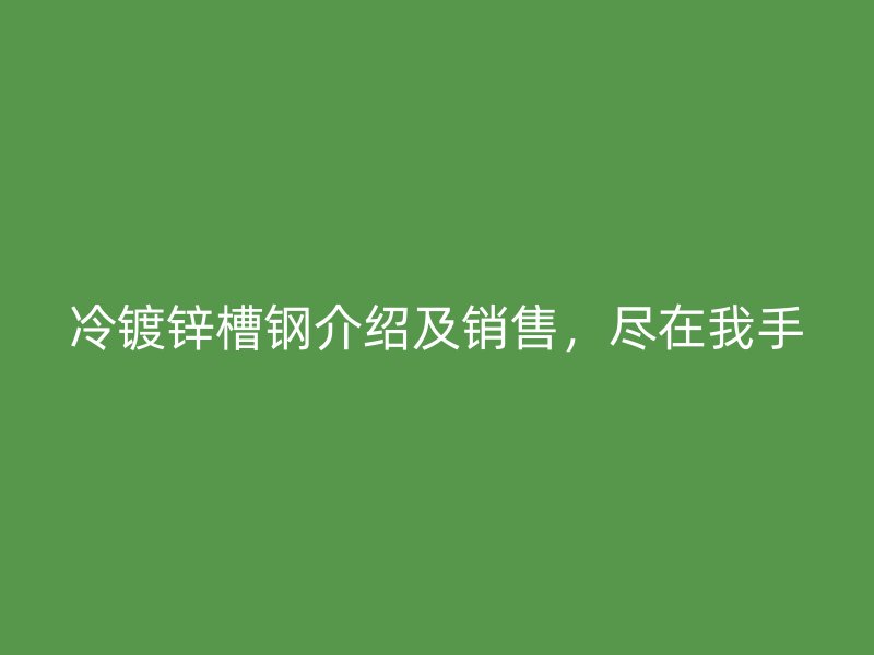 冷鍍鋅槽鋼介紹及銷售，盡在我手