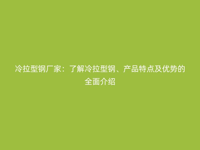 冷拉型鋼廠家：了解冷拉型鋼、產(chǎn)品特點及優(yōu)勢的全面介紹