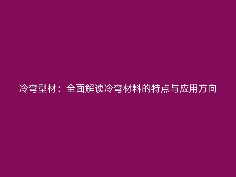 冷彎型材：全面解讀冷彎材料的特點(diǎn)與應(yīng)用方向
