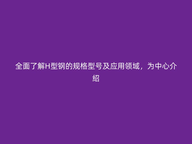 全面了解H型鋼的規(guī)格型號(hào)及應(yīng)用領(lǐng)域，為中心介紹