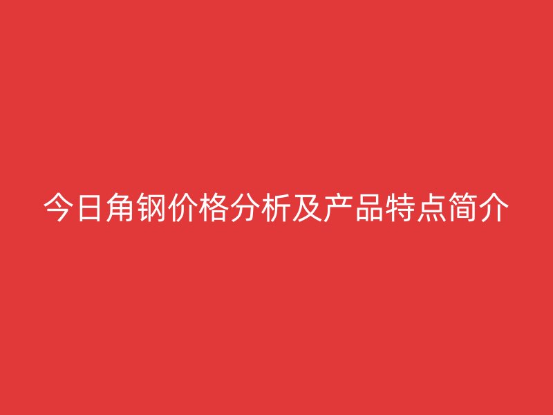 今日角鋼價(jià)格分析及產(chǎn)品特點(diǎn)簡(jiǎn)介