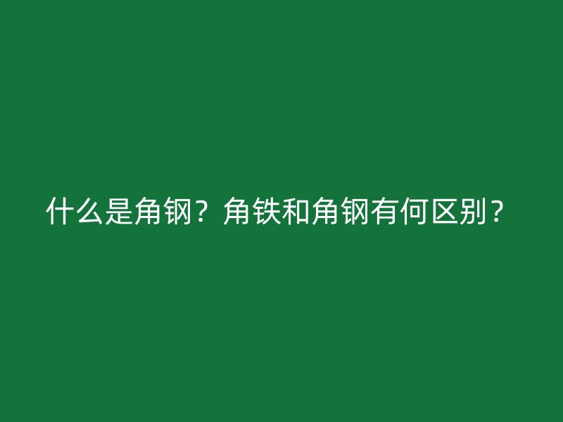 什么是角鋼？角鐵和角鋼有何區(qū)別？