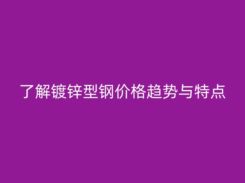 了解鍍鋅型鋼價(jià)格趨勢(shì)與特點(diǎn)
