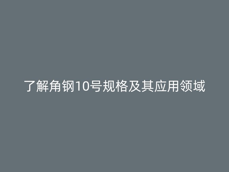 了解角鋼10號(hào)規(guī)格及其應(yīng)用領(lǐng)域