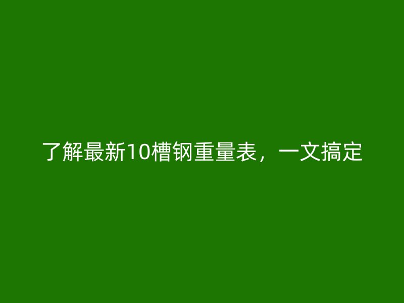 了解最新10槽鋼重量表，一文搞定