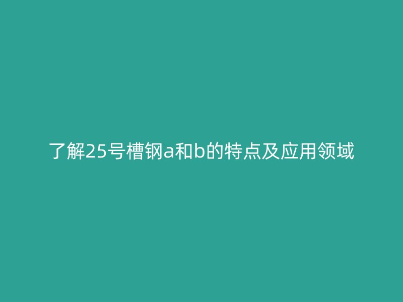 了解25號槽鋼a和b的特點及應用領域