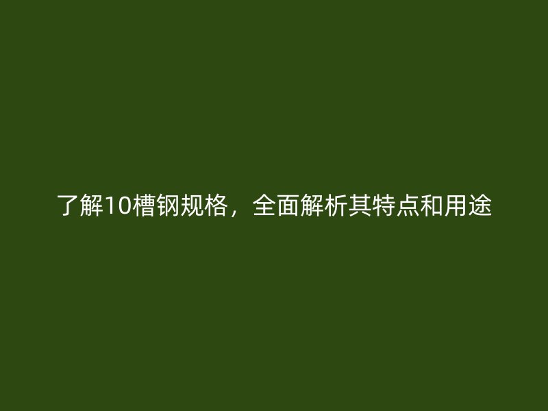 了解10槽鋼規(guī)格，全面解析其特點和用途