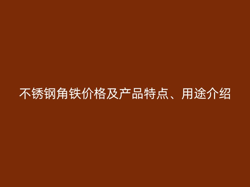 不銹鋼角鐵價(jià)格及產(chǎn)品特點(diǎn)、用途介紹