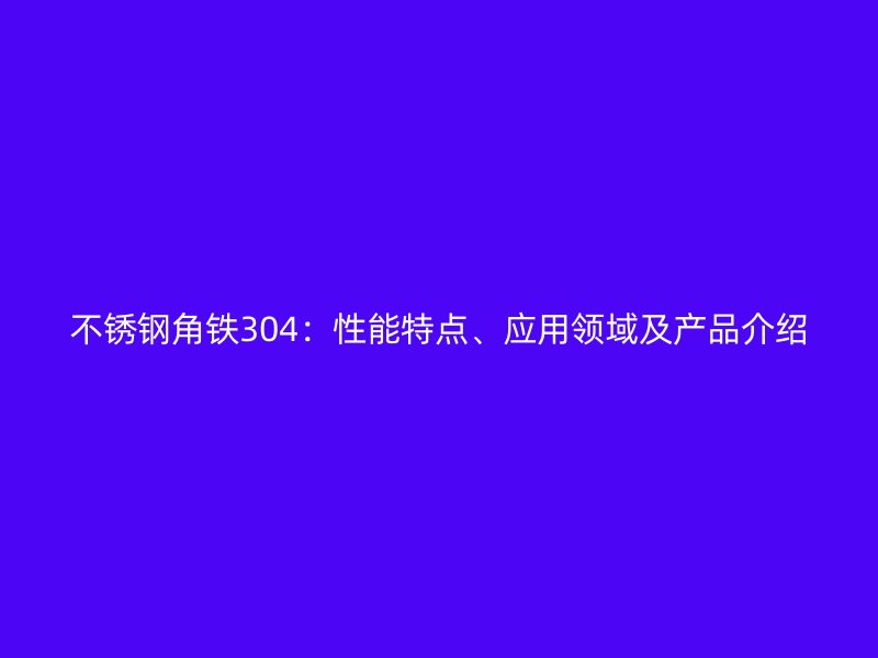 不銹鋼角鐵304：性能特點(diǎn)、應(yīng)用領(lǐng)域及產(chǎn)品介紹