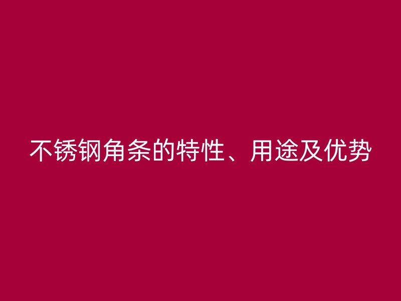 不銹鋼角條的特性、用途及優(yōu)勢