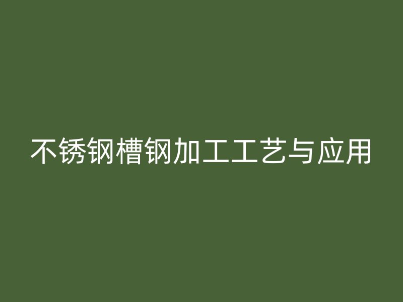 不銹鋼槽鋼加工工藝與應用
