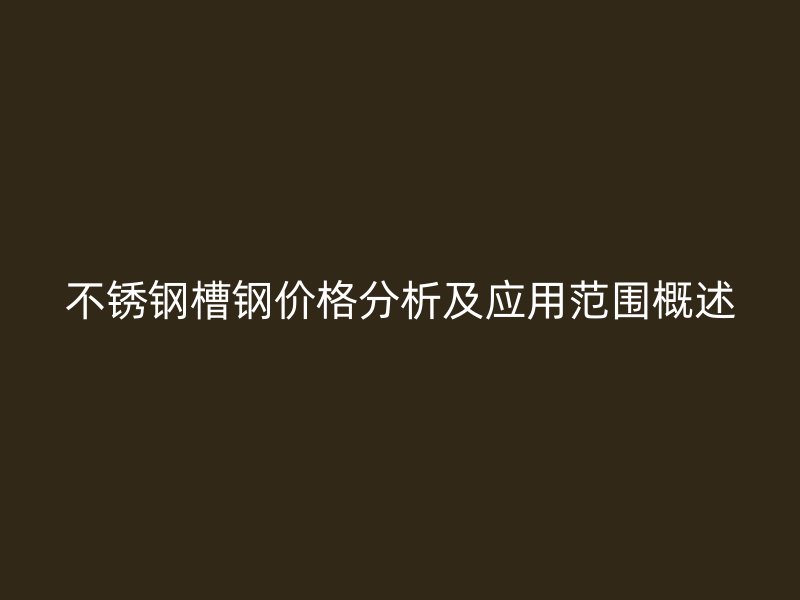 不銹鋼槽鋼價(jià)格分析及應(yīng)用范圍概述