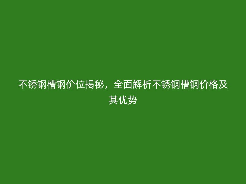 不銹鋼槽鋼價位揭秘，全面解析不銹鋼槽鋼價格及其優(yōu)勢