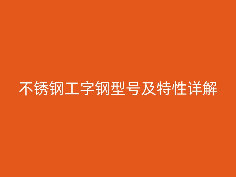 不銹鋼工字鋼型號及特性詳解