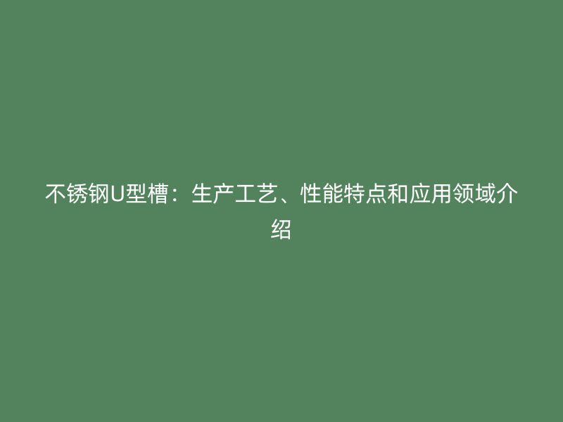 不銹鋼U型槽：生產(chǎn)工藝、性能特點和應(yīng)用領(lǐng)域介紹