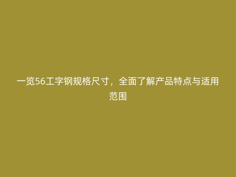一覽56工字鋼規(guī)格尺寸，全面了解產(chǎn)品特點與適用范圍