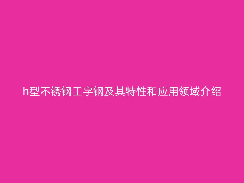 h型不銹鋼工字鋼及其特性和應(yīng)用領(lǐng)域介紹
