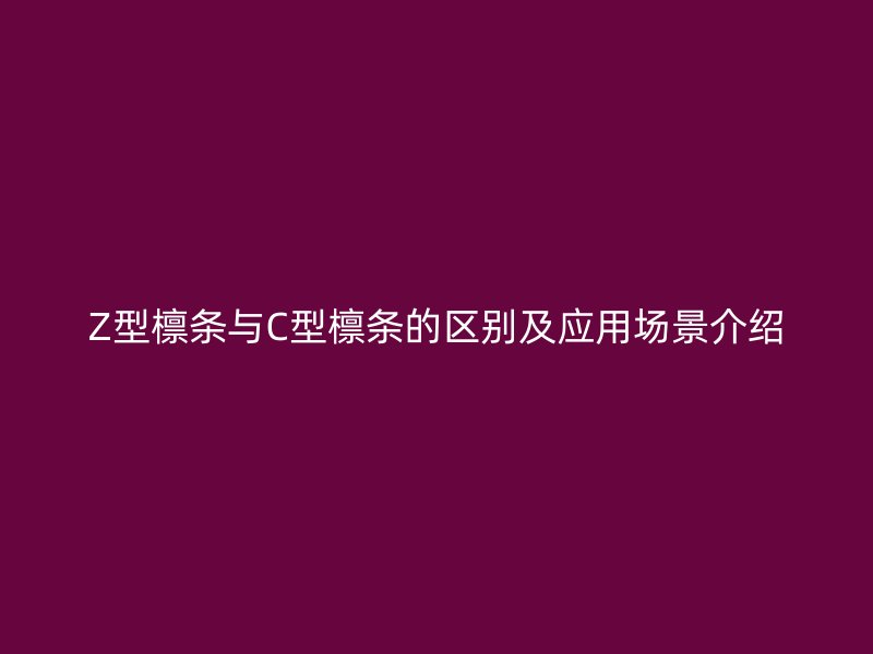 Z型檁條與C型檁條的區(qū)別及應(yīng)用場景介紹