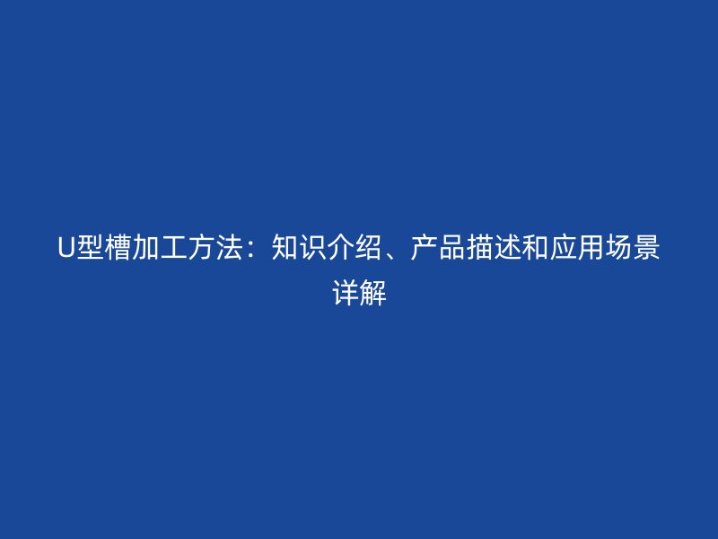 U型槽加工方法：知識介紹、產(chǎn)品描述和應(yīng)用場景詳解