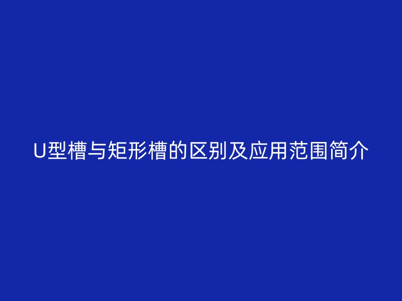 U型槽與矩形槽的區(qū)別及應(yīng)用范圍簡介