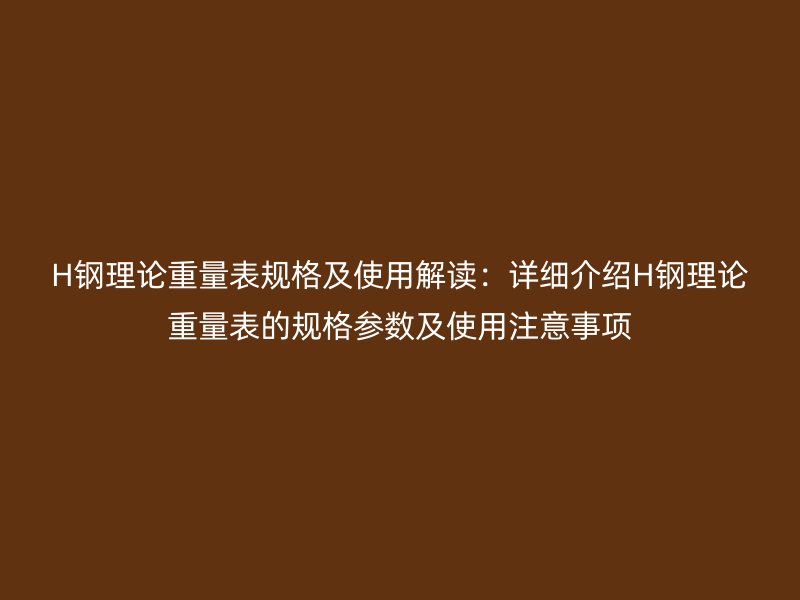 H鋼理論重量表規(guī)格及使用解讀：詳細(xì)介紹H鋼理論重量表的規(guī)格參數(shù)及使用注意事項(xiàng)