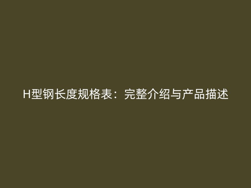 H型鋼長度規(guī)格表：完整介紹與產(chǎn)品描述