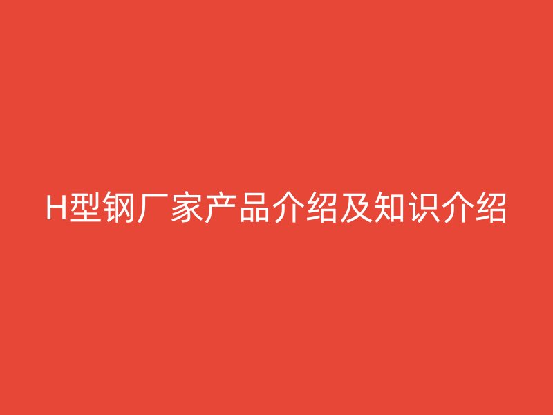 H型鋼廠家產(chǎn)品介紹及知識(shí)介紹