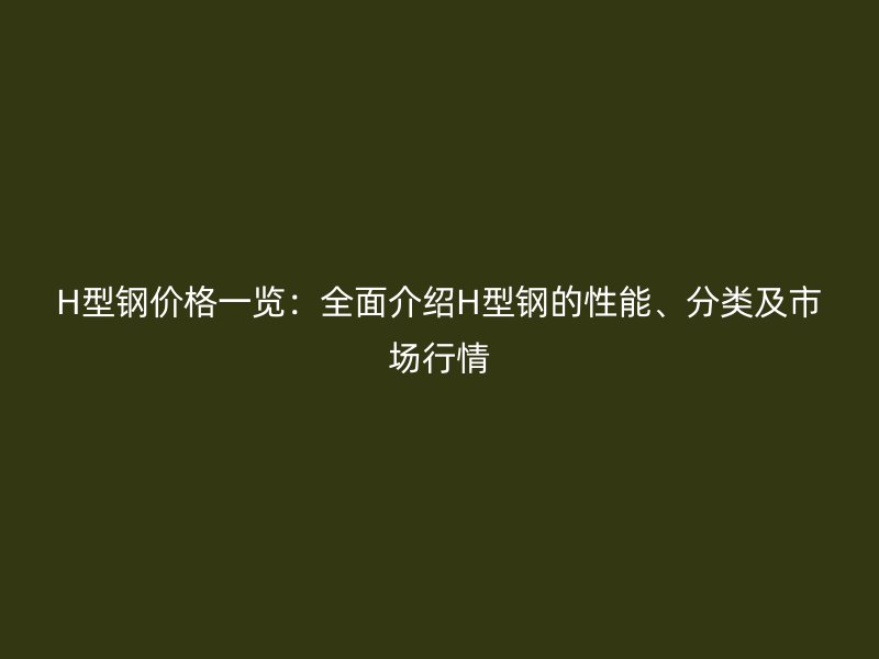 H型鋼價格一覽：全面介紹H型鋼的性能、分類及市場行情