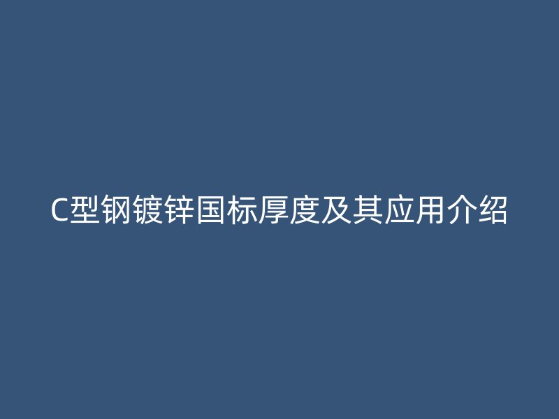 C型鋼鍍鋅國(guó)標(biāo)厚度及其應(yīng)用介紹