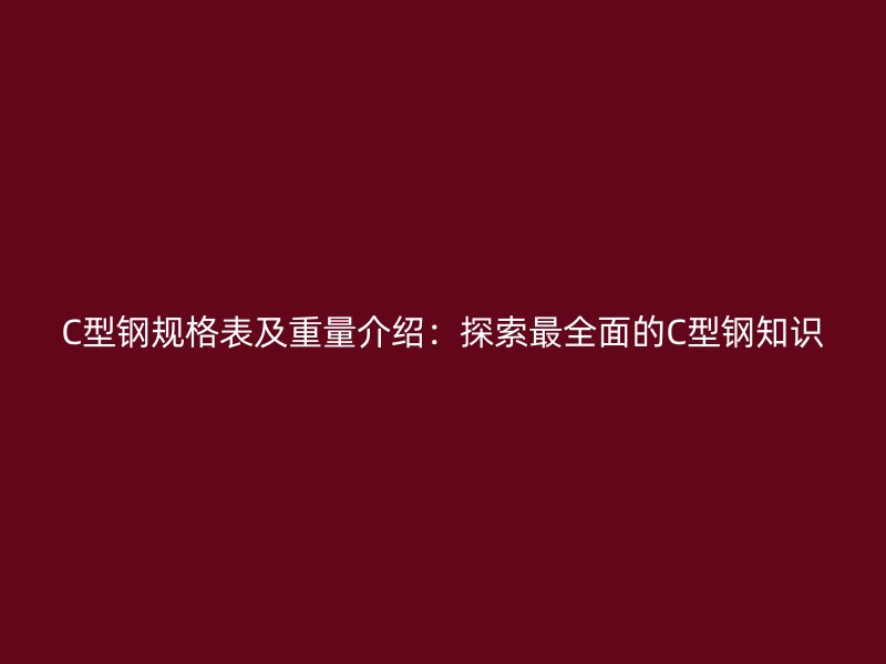 C型鋼規(guī)格表及重量介紹：探索最全面的C型鋼知識