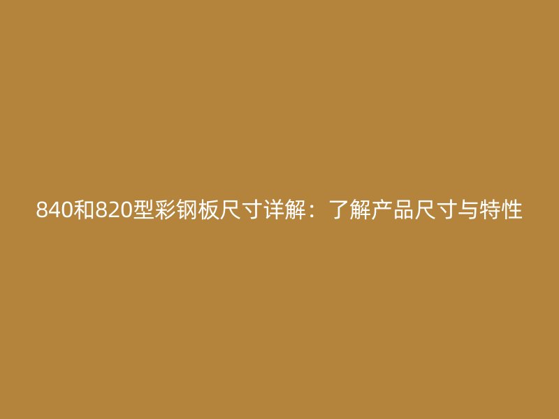 840和820型彩鋼板尺寸詳解：了解產(chǎn)品尺寸與特性