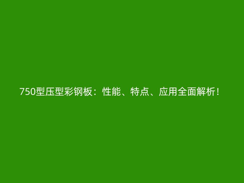 750型壓型彩鋼板：性能、特點、應(yīng)用全面解析！