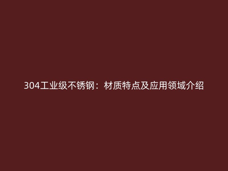 304工業(yè)級不銹鋼：材質(zhì)特點(diǎn)及應(yīng)用領(lǐng)域介紹