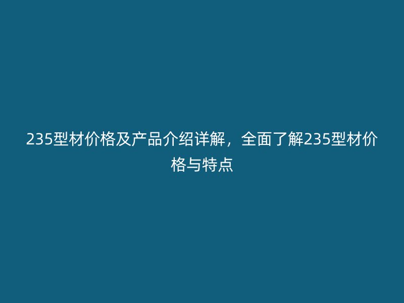 235型材價(jià)格及產(chǎn)品介紹詳解，全面了解235型材價(jià)格與特點(diǎn)