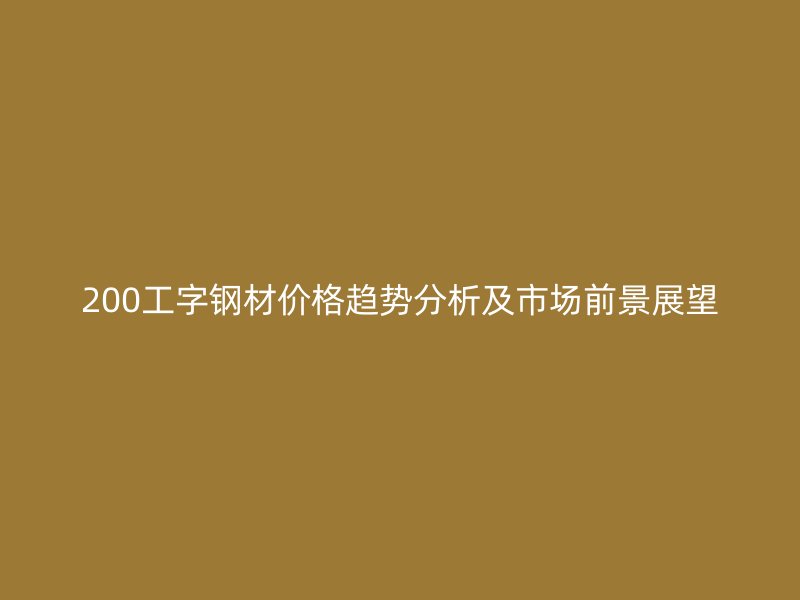 200工字鋼材價(jià)格趨勢(shì)分析及市場(chǎng)前景展望