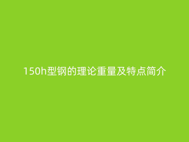 150h型鋼的理論重量及特點簡介