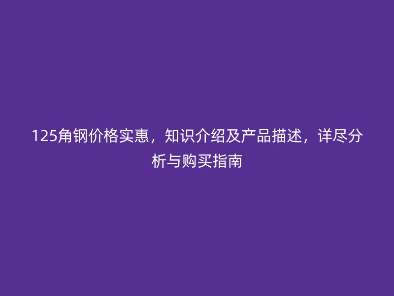 125角鋼價(jià)格實(shí)惠，知識(shí)介紹及產(chǎn)品描述，詳盡分析與購買指南