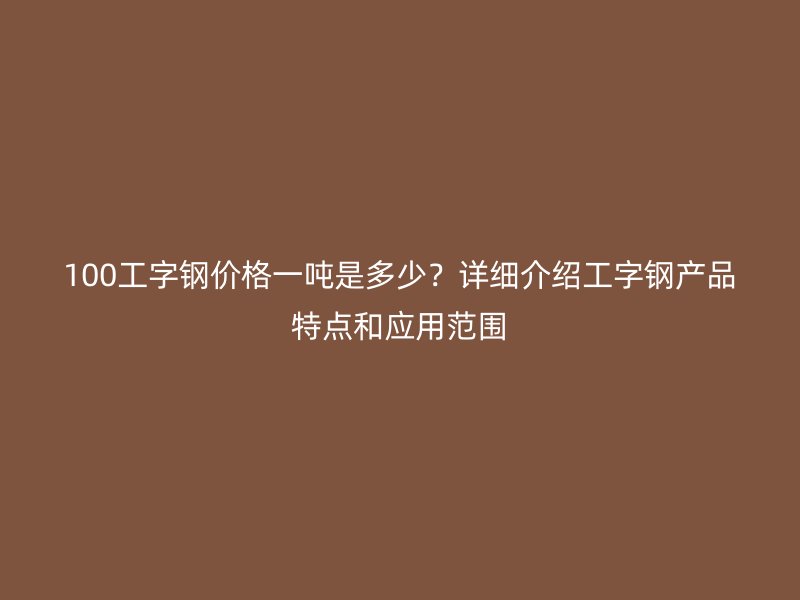 100工字鋼價(jià)格一噸是多少？詳細(xì)介紹工字鋼產(chǎn)品特點(diǎn)和應(yīng)用范圍